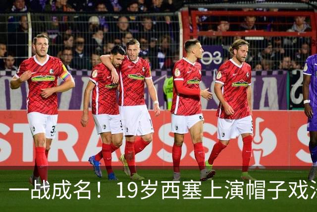 一战成名！19岁西塞上演帽子戏法，本赛季已进5球