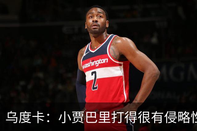 乌度卡：小贾巴里打得很有侵略性，上半场限制了弗拉格