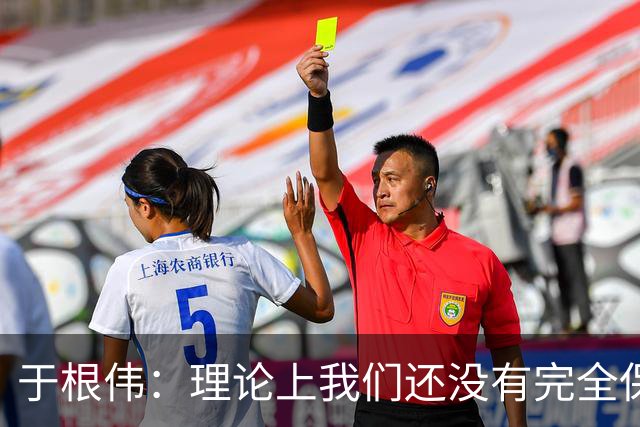于根伟：理论上我们还没有完全保级，希望能善始善终打好后两场