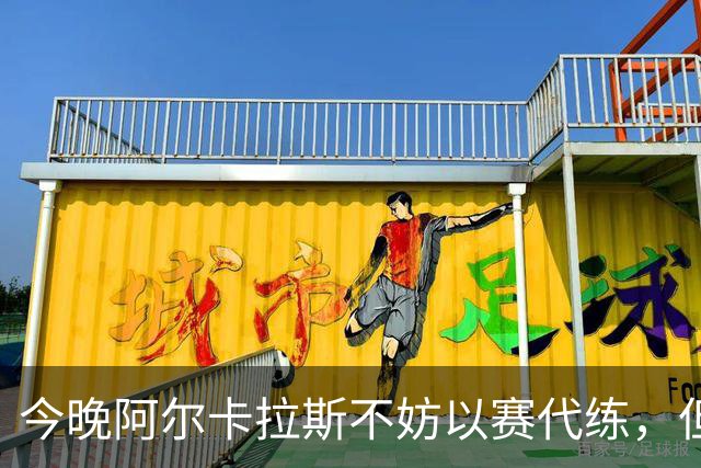 今晚阿尔卡拉斯不妨以赛代练，但也决不能掉以轻心