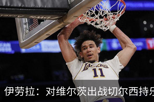 伊劳拉：对维尔茨出战切尔西持乐观态度；我们必须进行轮换