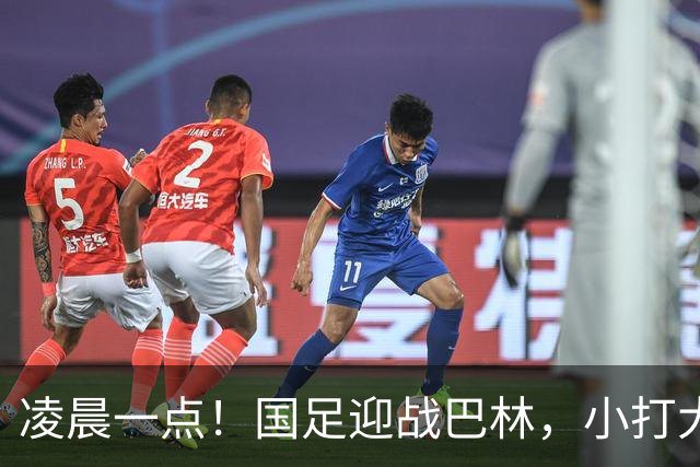 凌晨一点！国足迎战巴林，小打大已取两连胜，赢球=头名出线进四强