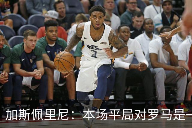加斯佩里尼：本场平局对罗马是一针强心剂，巴列尔迪是很大的补强