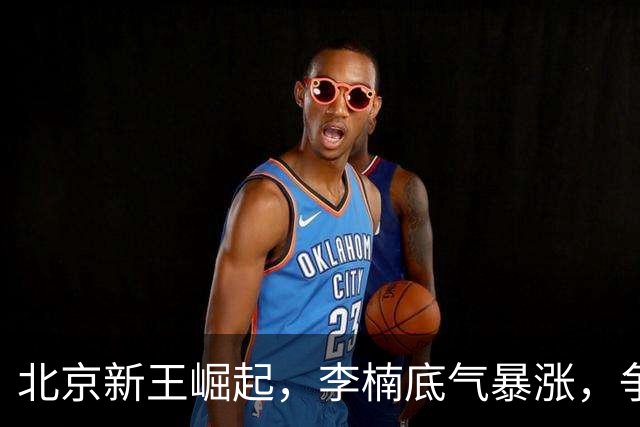 北京新王崛起，李楠底气暴涨，争冠添砝