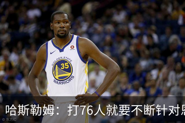 哈斯勒姆：打76人就要不断针对恩比德&老詹 迫使他们陷入犯规麻烦