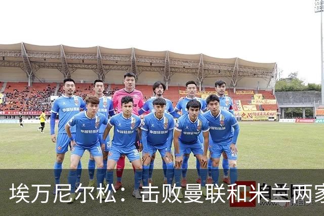 埃万尼尔松：击败曼联和米兰两家世界级豪门总是非常特别的