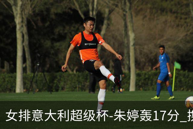 女排意大利超级杯-朱婷轰17分 携姚迪助科内夺队史第9冠