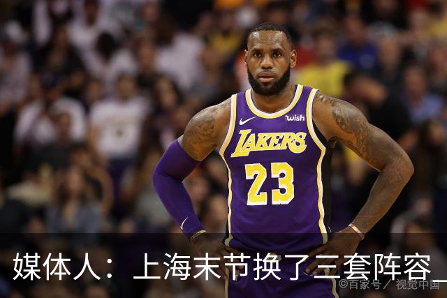 媒体人：上海末节换了三套阵容 比分却越拉越大 阵容厚度深不见底