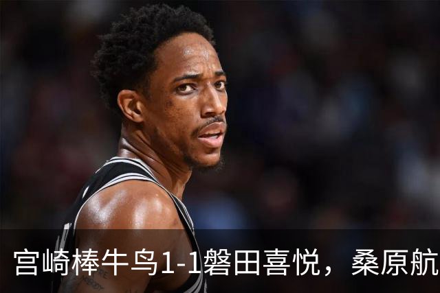 宫崎棒牛鸟1-1磐田喜悦，桑原航太破门，家坂叶光扳平比分