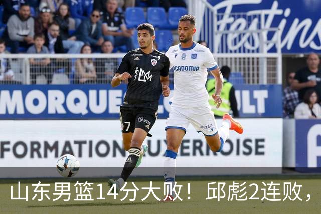 山东男篮14分大败！邱彪2连败，班顿17分，王岚嵚10分