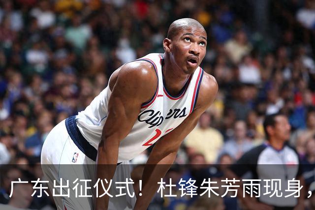 广东出征仪式！杜锋朱芳雨现身，萨姆纳仍缠纱布，胡明轩提拼搏！