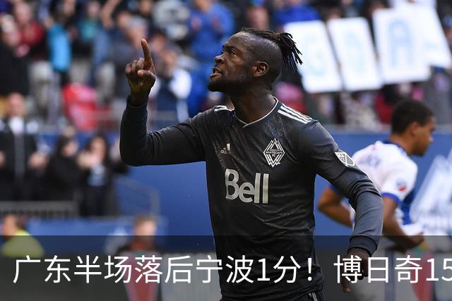 广东半场落后宁波1分！博日奇15+4，胡明轩8分5助，徐杰高烧缺阵