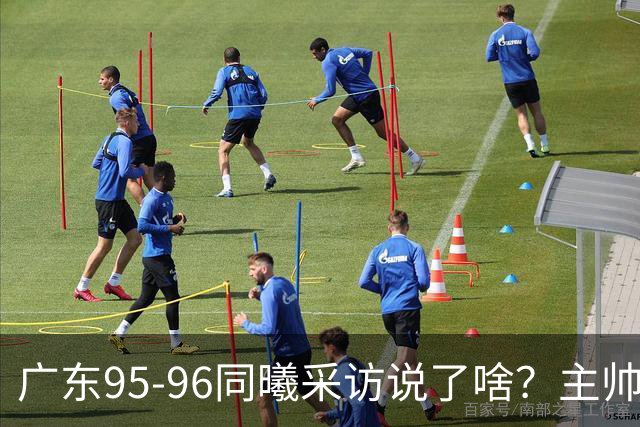 广东95-96同曦采访说了啥？主帅强调有进步空间，胡明轩直指细节