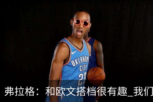 弗拉格：和欧文搭档很有趣 我们还在摸索如何为彼此创造机会