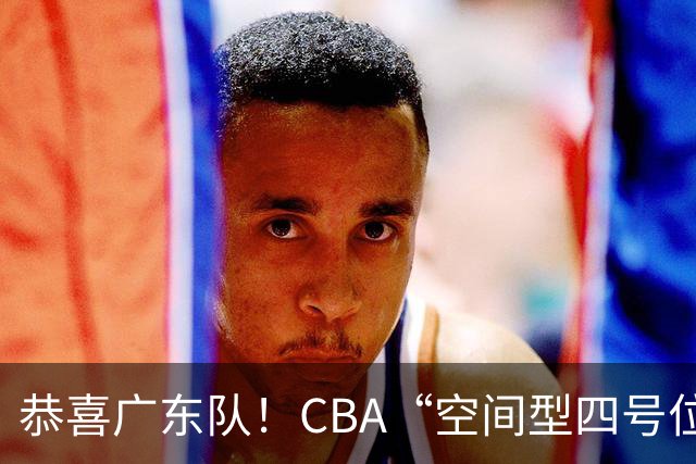恭喜广东队！CBA“空间型四号位”有望加盟，能单换徐杰？