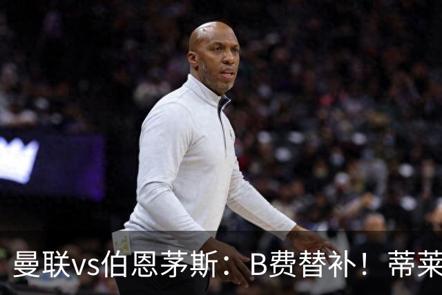 曼联vs伯恩茅斯：B费替补！蒂莱曼斯先发，芒特、阿玛德出战
