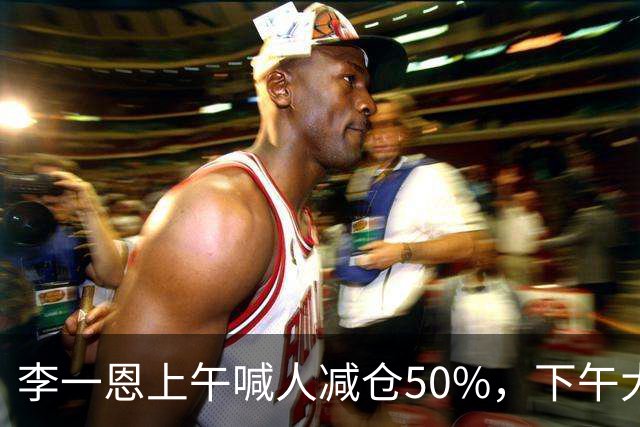 李一恩上午喊人减仓50%，下午大反攻！刚刚，道歉了