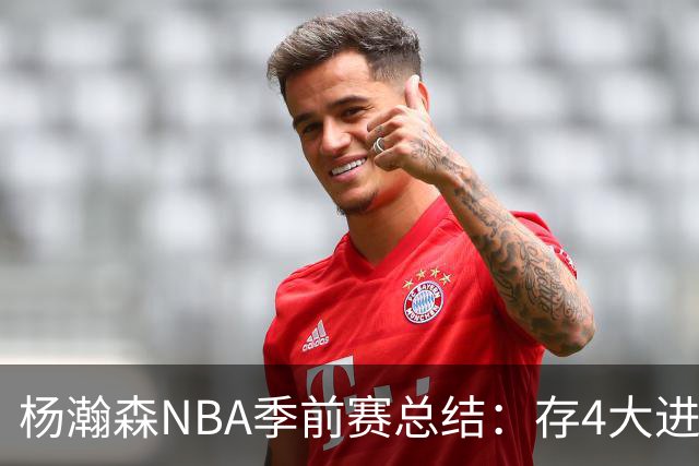 杨瀚森NBA季前赛总结：存4大进步争取第三中锋 面临机遇与挑战
