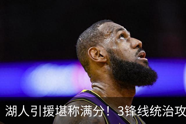 湖人引援堪称满分！3锋线统治攻守，凯斯勒打成巨头，另2将稳轮换