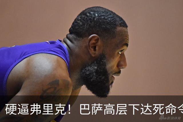 硬逼弗里克！巴萨高层下达死命令！对战大巴黎要出奇招