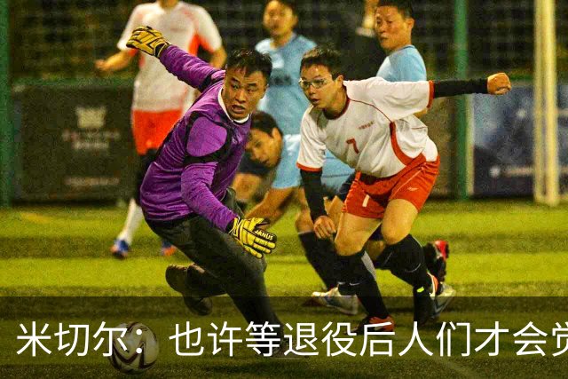 米切尔：也许等退役后人们才会觉得我很厉害 人们届时才懂得欣赏