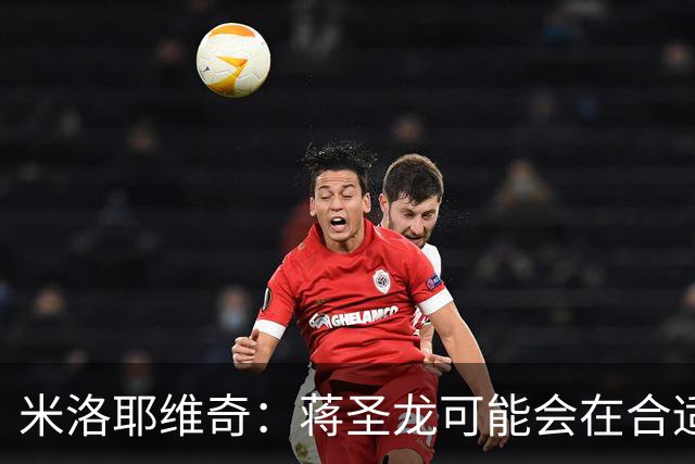 米洛耶维奇：蒋圣龙可能会在合适时机出场，阿苏埃有待医疗组判断