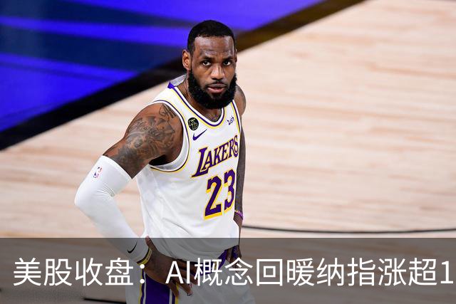 美股收盘：AI概念回暖纳指涨超1% 存储、芯片板块明显反弹