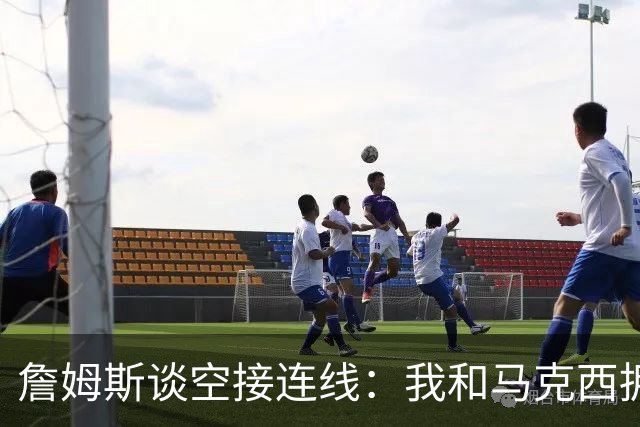 詹姆斯谈空接连线：我和马克西拥有那种默契 我们拥有运动能力