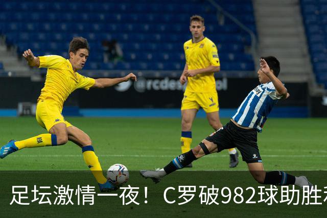 足坛激情一夜！C罗破982球助胜利3 1，热那亚3 2，伊普斯维奇1 1森林
