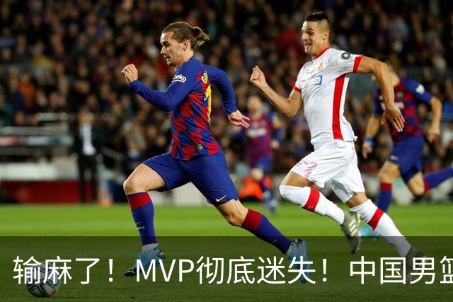 输麻了！MVP彻底迷失！中国男篮的首发核心