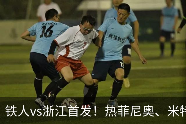 铁人vs浙江首发！热菲尼奥、米特里策、王钰栋先发