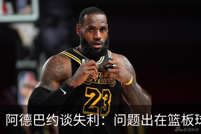 阿德巴约谈失利：问题出在篮板球和二次进攻上