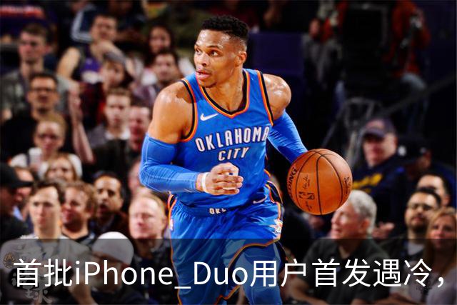 首批iPhone Duo用户首发遇冷，市场反响平淡