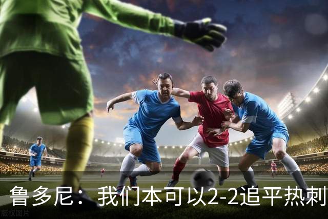 鲁多尼：我们本可以2-2追平热刺；考文垂能在英超立足