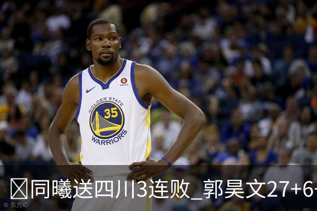 🏀同曦送四川3连败 郭昊文27+6+9 杜润旺4记三分 亚当斯17+7