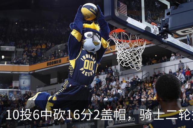 10投6中砍16分2盖帽，骑士二轮秀首秀拿到比赛用球