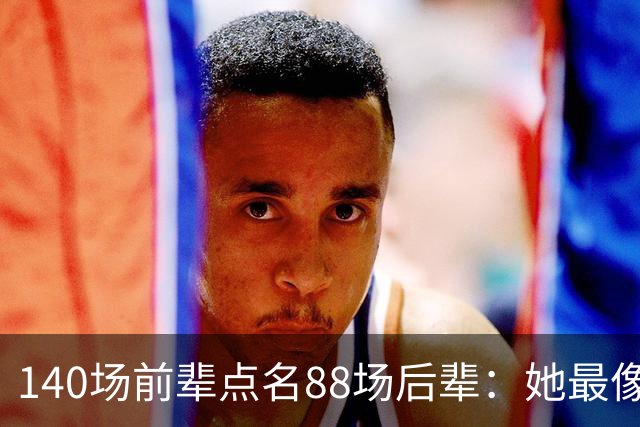 140场前辈点名88场后辈：她最像下一个名帅
